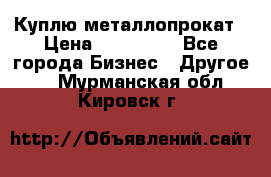 Куплю металлопрокат › Цена ­ 800 000 - Все города Бизнес » Другое   . Мурманская обл.,Кировск г.